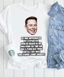 Elon Musk My Dad Impregnated My Stepsister Who He Raised As His Own From The Time She Was 5 Years Old Shirt