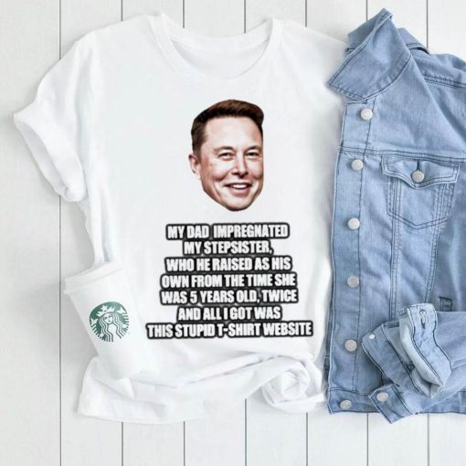 Elon Musk My Dad Impregnated My Stepsister Who He Raised As His Own From The Time She Was 5 Years Old Shirt