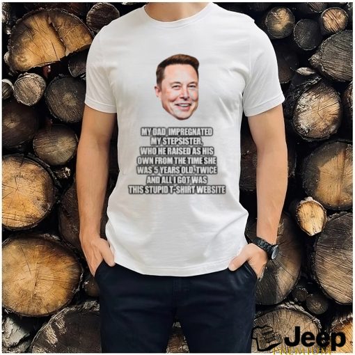 Elon Musk My Dad Impregnated My Stepsister Who He Raised As His Own From The Time She Was 5 Years Old T Shirt Newbashirt