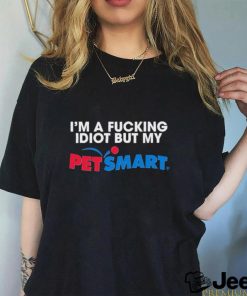 Eric D I'm A Fucking Idiot But My Petsmart T Shirts