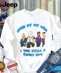 Even at my lois I was still a family guy t shirt