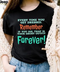 Every time you get dressed remember if you die that is your ghost outfit forever 2023 shirt