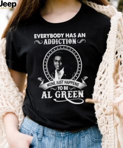 Everybody Has An Addiction Mine Just Happens To Be Al Green Shirt