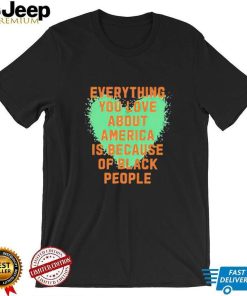 Everything you love about america is because of black people shirt