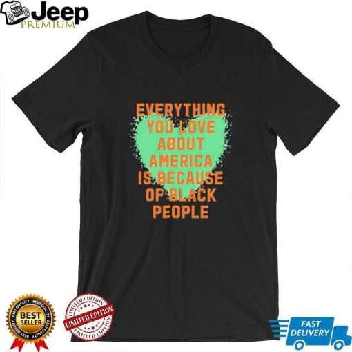 Everything you love about america is because of black people shirt