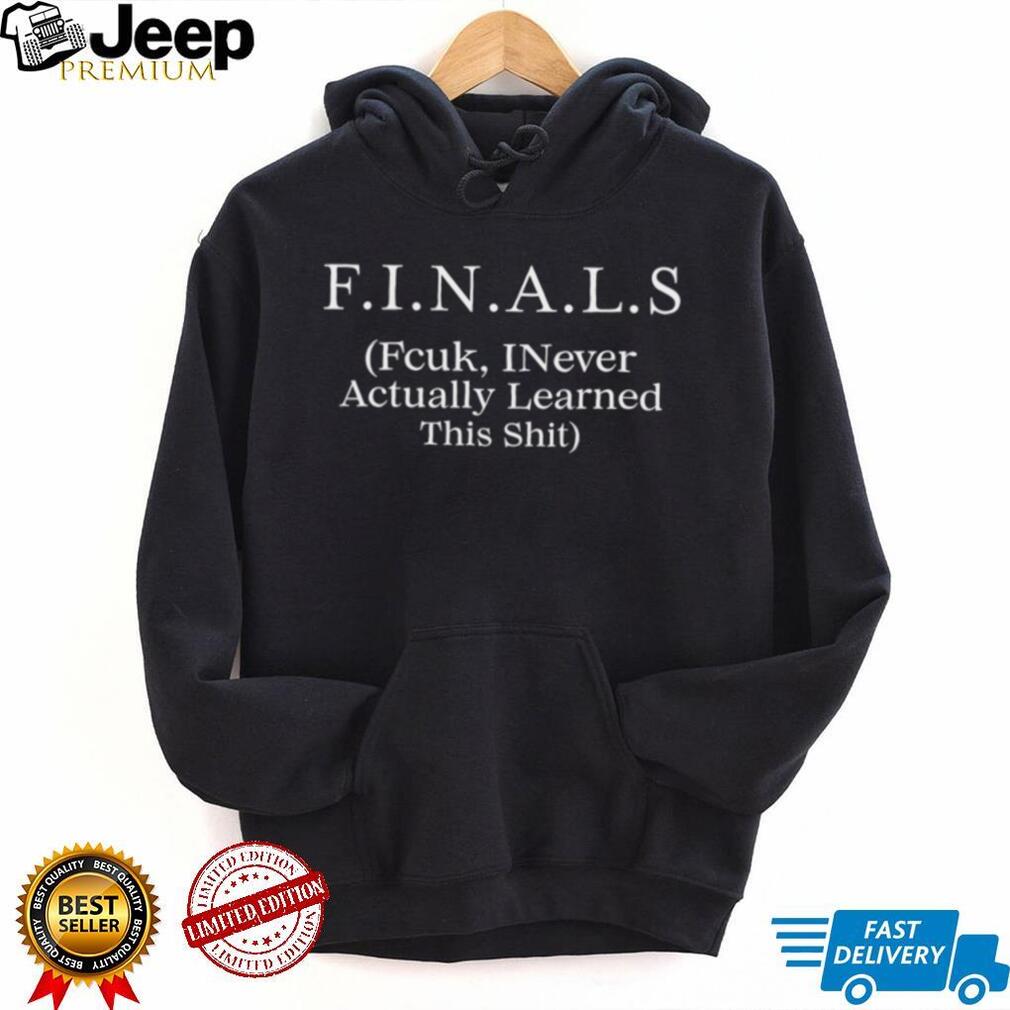 FINALS Fcuk I never actually learned this shit shirt