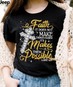 Faith It Does Not Make Things Easier It’s Makes Them Possible Cross shirt