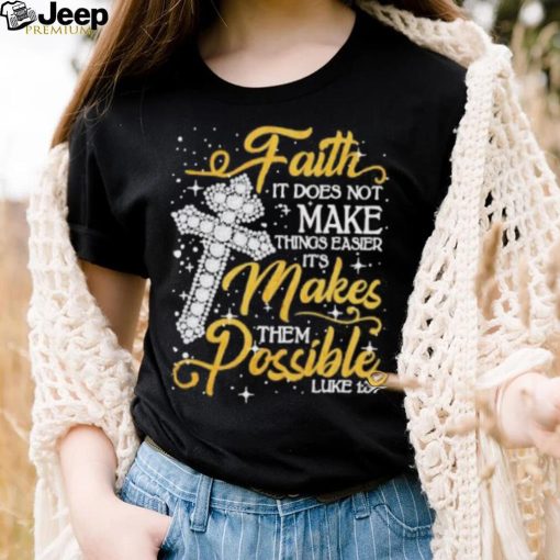 Faith It Does Not Make Things Easier It’s Makes Them Possible Cross shirt