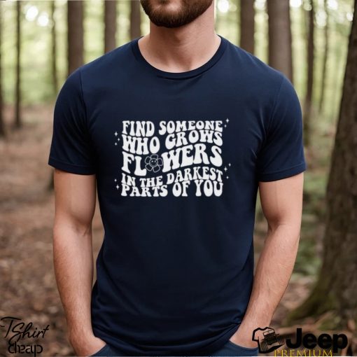 Find Someone Who Grows Flowers In The Darkest Parts Of You Zach Bryan Shirt T Shirt Hoodie