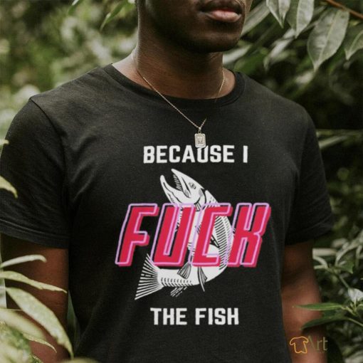 Fish Want Me Women Fear Me Because I F The Fish Shirt