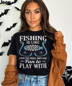 Fishing Is Like Boobs, Even The Small Ones Are Fun To Play With Tshirt