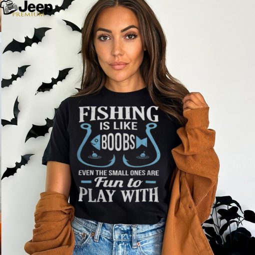 Fishing Is Like Boobs, Even The Small Ones Are Fun To Play With Tshirt