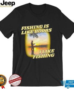 Fishing is like boobs I like fishing meme shirt