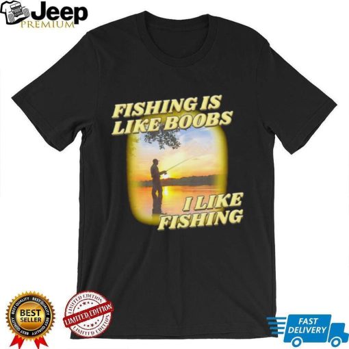 Fishing is like boobs I like fishing meme shirt