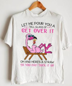 Flamingo Let Me Pour You A Tall Glass Of Get Over It Oh And Here’s A Straw So You Can Suck It Up Shirt