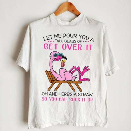 Flamingo Let Me Pour You A Tall Glass Of Get Over It Oh And Here’s A Straw So You Can Suck It Up Shirt