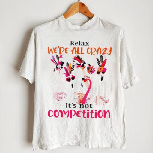 Flamingo we are all crazy it’s not competition shirt