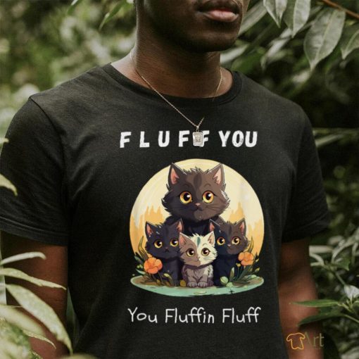 Fluff You You Fluffin Fluff Funny Hilarious Cat and Kitten T Shirt