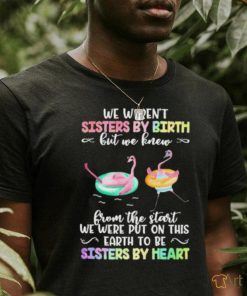 Flymingo Trouble Together We Weren’t Sisters By Birth But We Knew From The Start We Were Put On This Earth To Be Sisters By Heart Shirt