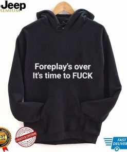 Foreplay over its Time to fuck T shirt