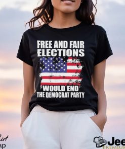 Free And Fair Elections Would End The Democrats Party Shirt