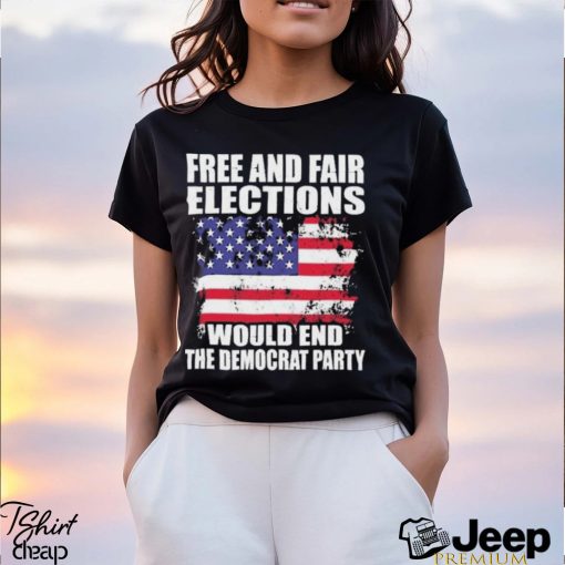 Free And Fair Elections Would End The Democrats Party Shirt