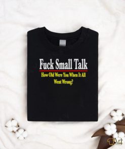 Fuck small talk how old were you when it all went wrong shirt