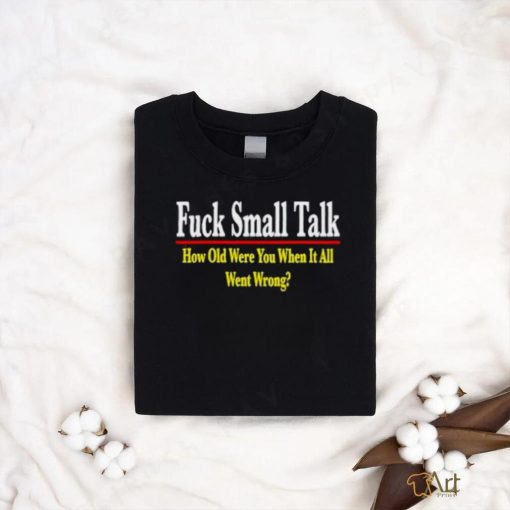 Fuck small talk how old were you when it all went wrong shirt