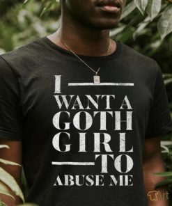 Funny I Want A Goth Girl To Abuse Me T Shirt