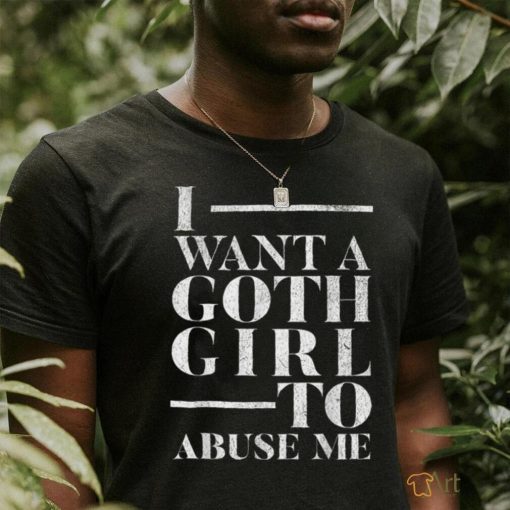 Funny I Want A Goth Girl To Abuse Me T Shirt