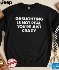 Gaslighting is not real you’re just crazy shirt