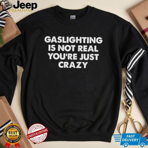 Gaslighting is not real you’re just crazy shirt