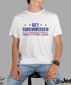 Get Circumcised While It’s Still Legal Shirt