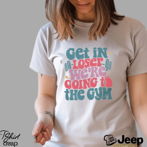 Get In Loser We’re Going To The Gym Shirt