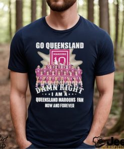 Go Queensland Damn Right I Am A Queensland Maroons Fan Now And Forever T shirt