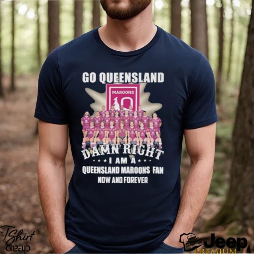 Go Queensland Damn Right I Am A Queensland Maroons Fan Now And Forever T shirt