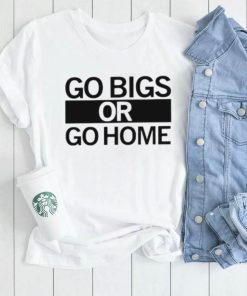 Go big or go home shirt