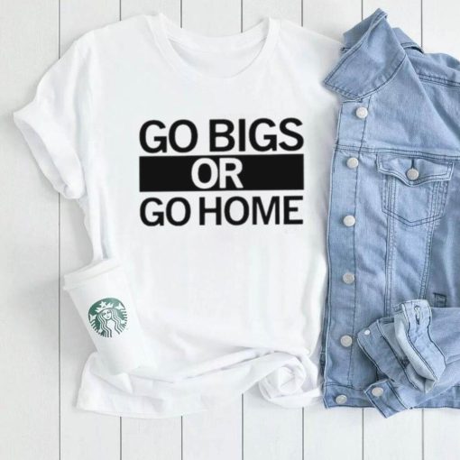 Go big or go home shirt