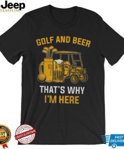 Golf and beer that’s why I’m here shirt