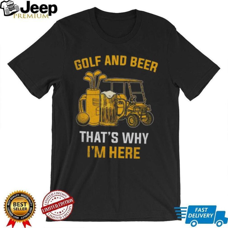Golf and beer that’s why I’m here shirt