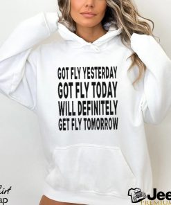 Got Fly Yesterday Got Fly Today Will Definitely Get Fly Tomorrow T Shirt