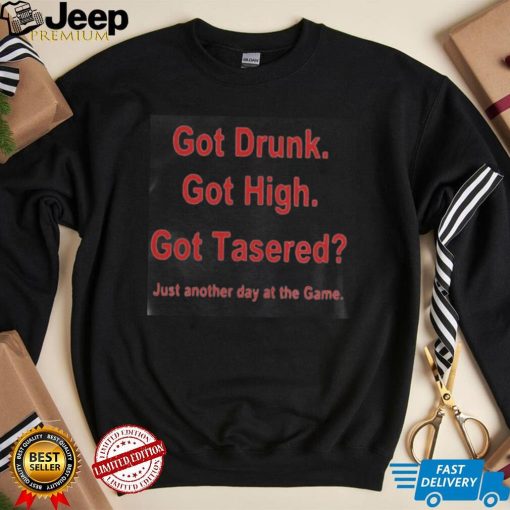 Got drunk got high got tased just another day at the game shirt