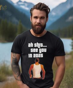 Grand Theft Auto VI ah shit see you in 2025 shirt