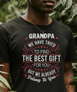 Grandpa We Have Tried To Find The Best Gift For You But We Already Belong To You Shir