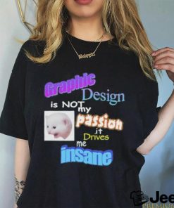 Graphic Is Not My Passion It Drives Me Insane Shirt