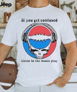 Grateful Dead If You Get Confused Listen To The Music Play T Shirt