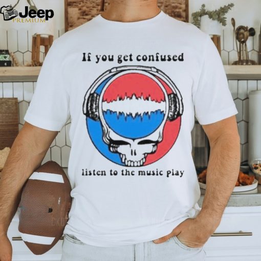 Grateful Dead If You Get Confused Listen To The Music Play T Shirt