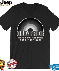 Gray Pride Were Here Were Old Get Off Our Lawn Shirt, T Shirt, Hoodie, Sweater, Long Sleeve T Shirt