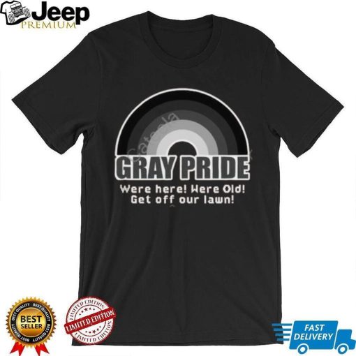 Gray Pride Were Here Were Old Get Off Our Lawn Shirt, T Shirt, Hoodie, Sweater, Long Sleeve T Shirt