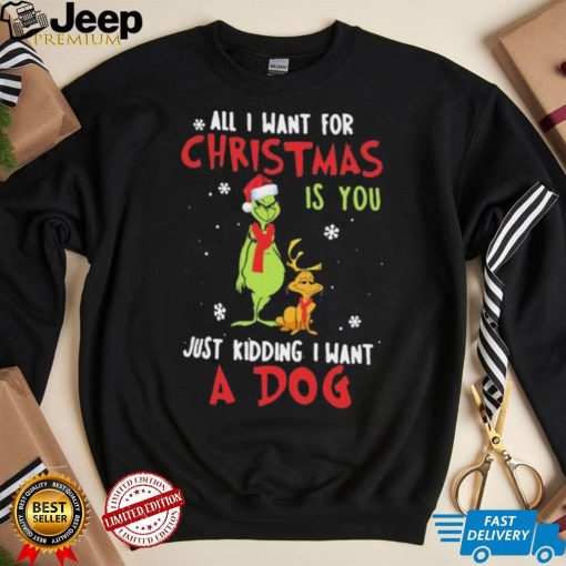 Grinch All I Want For Christmas Is You Just Kidding I Want A Dog Shirt